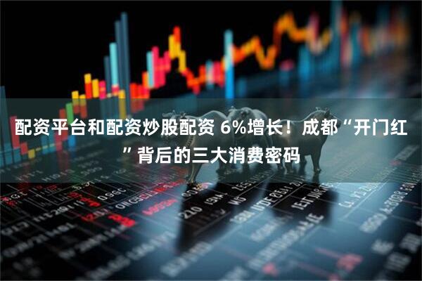 配资平台和配资炒股配资 6%增长！成都“开门红”背后的三大消费密码