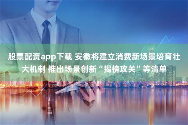 股票配资app下载 安徽将建立消费新场景培育壮大机制 推出场景创新“揭榜攻关”等清单