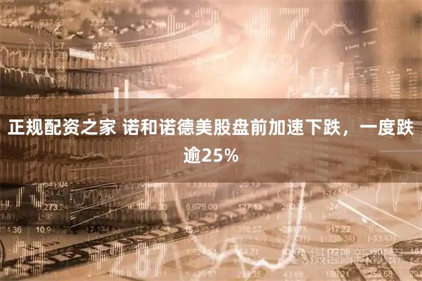 正规配资之家 诺和诺德美股盘前加速下跌，一度跌逾25%