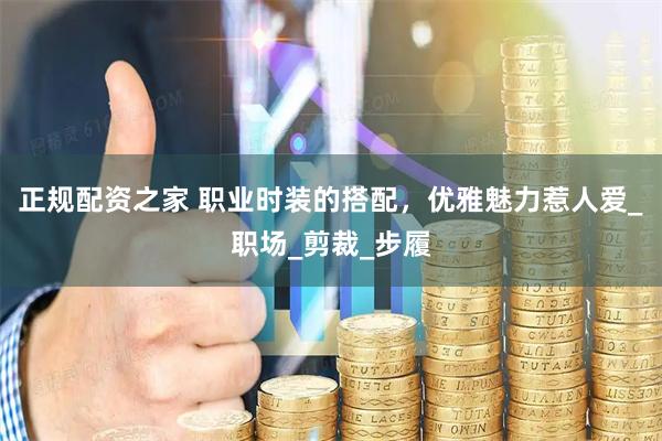 正规配资之家 职业时装的搭配，优雅魅力惹人爱_职场_剪裁_步履