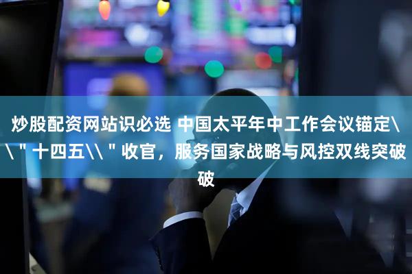 炒股配资网站识必选 中国太平年中工作会议锚定\＂十四五\＂收官，服务国家战略与风控双线突破