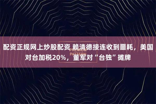 配资正规网上炒股配资 赖清德接连收到噩耗，美国对台加税20%，董军对“台独”摊牌