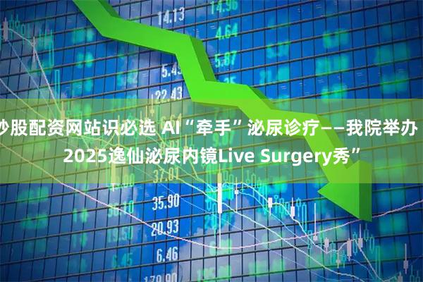 炒股配资网站识必选 AI“牵手”泌尿诊疗——我院举办“2025逸仙泌尿内镜Live Surgery秀”