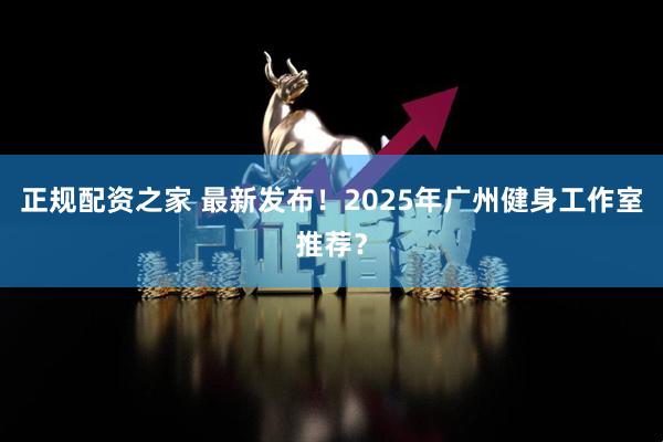 正规配资之家 最新发布！2025年广州健身工作室推荐？