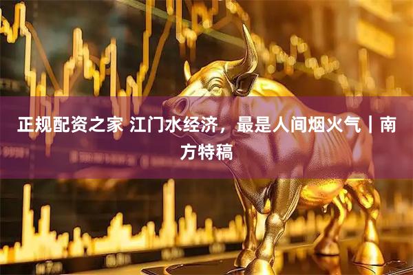 正规配资之家 江门水经济，最是人间烟火气｜南方特稿