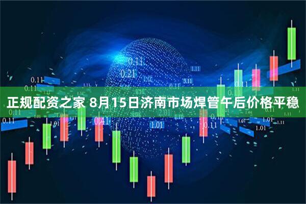 正规配资之家 8月15日济南市场焊管午后价格平稳