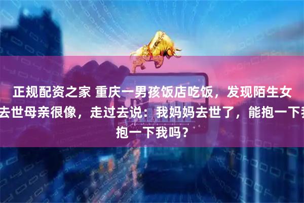 正规配资之家 重庆一男孩饭店吃饭，发现陌生女子和去世母亲很像，走过去说：我妈妈去世了，能抱一下我吗？