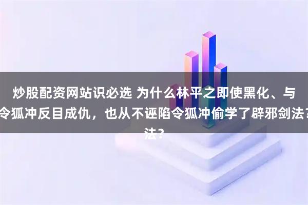 炒股配资网站识必选 为什么林平之即使黑化、与令狐冲反目成仇，也从不诬陷令狐冲偷学了辟邪剑法？