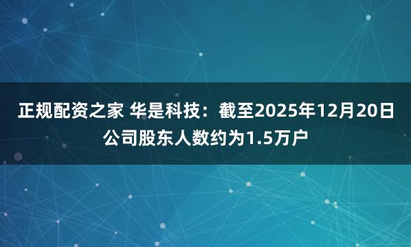 正规配资之家 华是科技：截至2025年12月20日公司股东人数约为1.5万户