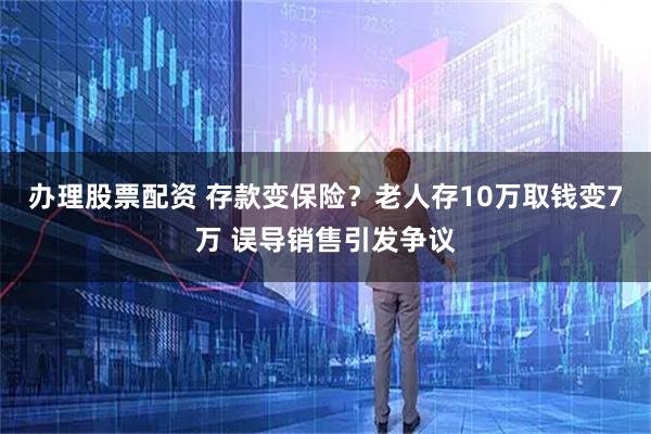 办理股票配资 存款变保险？老人存10万取钱变7万 误导销售引发争议