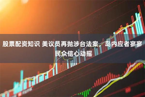 股票配资知识 美议员再抛涉台法案，岛内应者寥寥 民众信心动摇