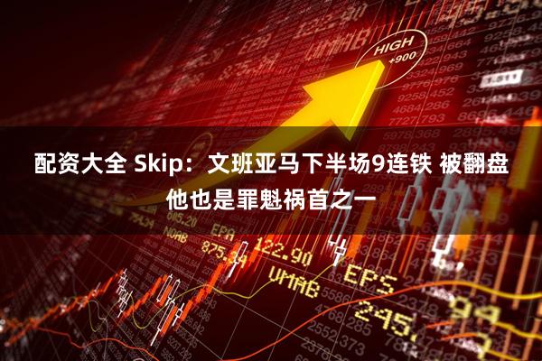 配资大全 Skip：文班亚马下半场9连铁 被翻盘他也是罪魁祸首之一