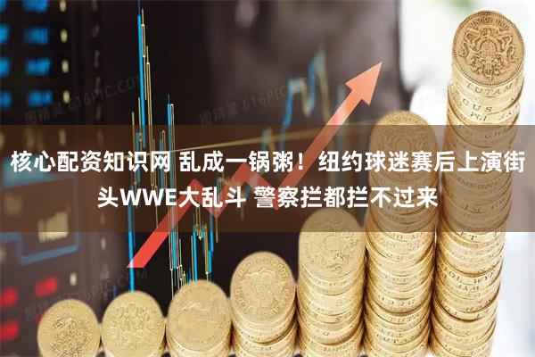 核心配资知识网 乱成一锅粥！纽约球迷赛后上演街头WWE大乱斗 警察拦都拦不过来