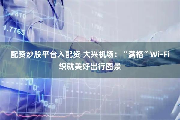 配资炒股平台入配资 大兴机场：“满格”Wi-Fi织就美好出行图景