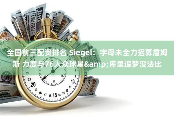 全国前三配资排名 Siegel：字母未全力招募詹姆斯 力度与76人众球星&库里追梦没法比