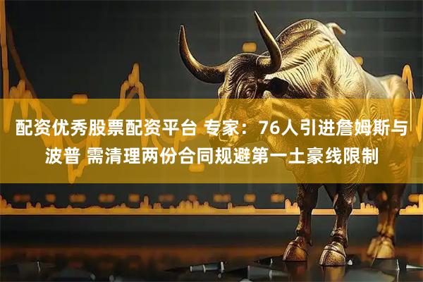 配资优秀股票配资平台 专家：76人引进詹姆斯与波普 需清理两份合同规避第一土豪线限制