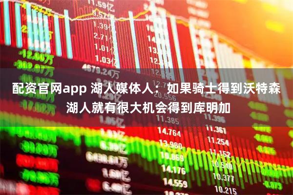 配资官网app 湖人媒体人：如果骑士得到沃特森 湖人就有很大机会得到库明加