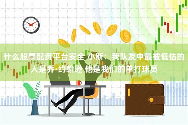 什么股票配资平台安全 小斯：我队友中最被低估的人是乔·约翰逊 他是我们的单打球员