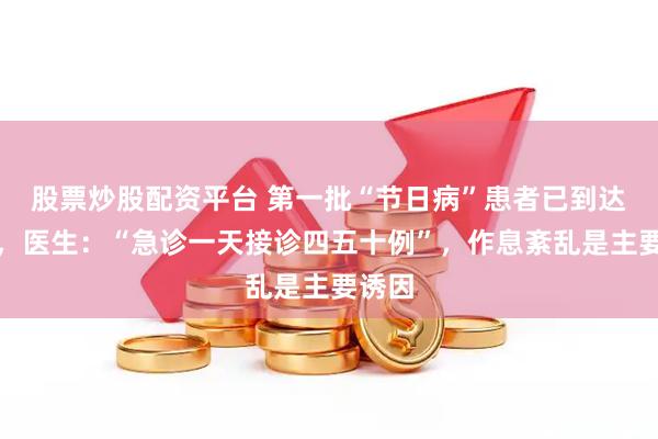 股票炒股配资平台 第一批“节日病”患者已到达医院，医生：“急诊一天接诊四五十例”，作息紊乱是主要诱因
