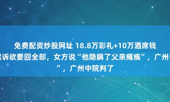免费配资炒股网址 18.8万彩礼+10万酒席钱，男方起诉欲要回全部，女方说“他隐瞒了父亲瘫痪”，广州中院判了